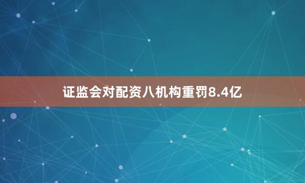 证监会对配资八机构重罚8.4亿