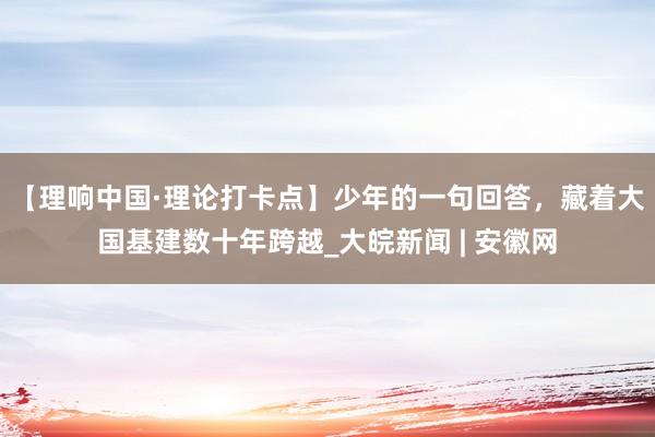 【理响中国·理论打卡点】少年的一句回答，藏着大国基建数十年跨越_大皖新闻 | 安徽网