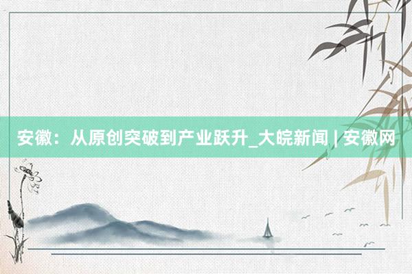 安徽：从原创突破到产业跃升_大皖新闻 | 安徽网