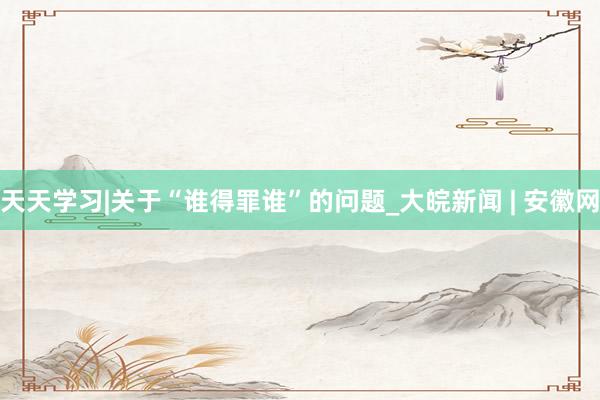 天天学习|关于“谁得罪谁”的问题_大皖新闻 | 安徽网