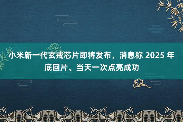 小米新一代玄戒芯片即将发布，消息称 2025 年底回片、当天一次点亮成功