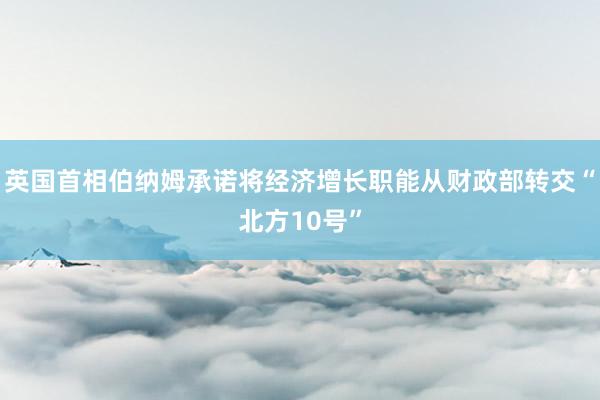 英国首相伯纳姆承诺将经济增长职能从财政部转交“北方10号”