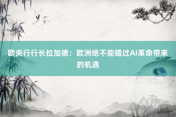 欧央行行长拉加德：欧洲绝不能错过AI革命带来的机遇