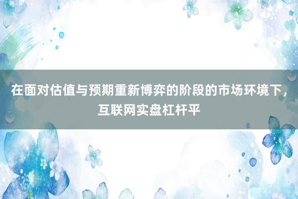 在面对估值与预期重新博弈的阶段的市场环境下，互联网实盘杠杆平
