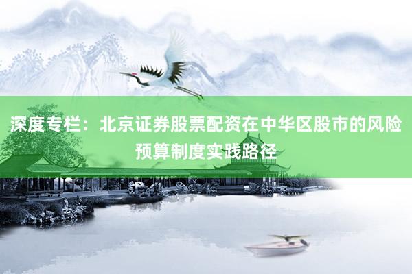 深度专栏：北京证券股票配资在中华区股市的风险预算制度实践路径