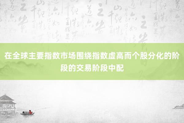 在全球主要指数市场围绕指数虚高而个股分化的阶段的交易阶段中配