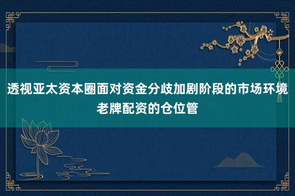 透视亚太资本圈面对资金分歧加剧阶段的市场环境老牌配资的仓位管