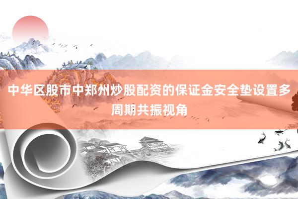 中华区股市中郑州炒股配资的保证金安全垫设置多周期共振视角