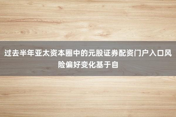 过去半年亚太资本圈中的元股证券配资门户入口风险偏好变化基于自