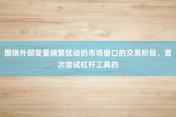 围绕外部变量频繁扰动的市场窗口的交易阶段，首次尝试杠杆工具的