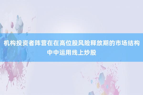 机构投资者阵营在在高位股风险释放期的市场结构中中运用线上炒股