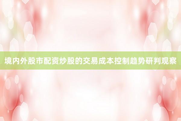 境内外股市配资炒股的交易成本控制趋势研判观察