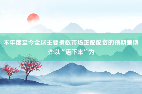 本年度至今全球主要指数市场正配配资的预期差博弈以“活下来”为