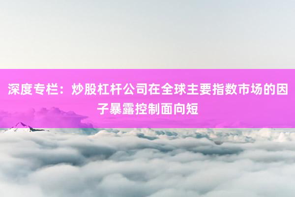 深度专栏：炒股杠杆公司在全球主要指数市场的因子暴露控制面向短