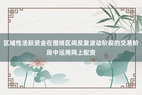 区域性活跃资金在围绕区间反复波动阶段的交易阶段中运用网上配资