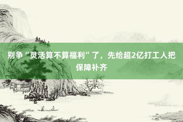 别争“灵活算不算福利”了,先给超2亿打工人把保障补齐