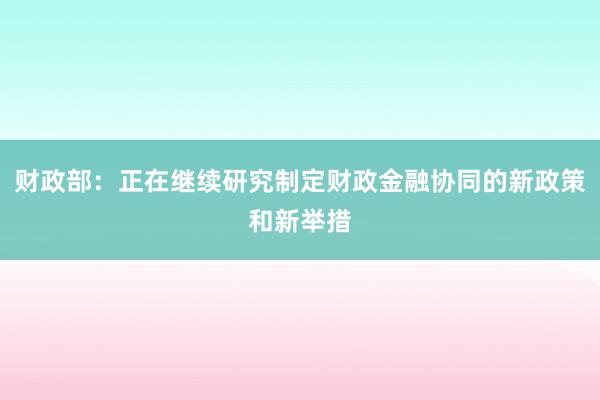 财政部：正在继续研究制定财政金融协同的新政策和新举措