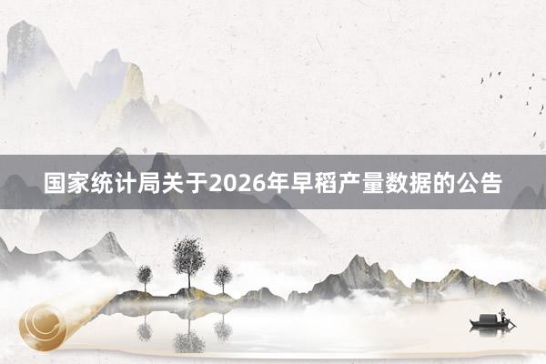 国家统计局关于2026年早稻产量数据的公告