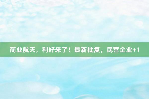 商业航天，利好来了！最新批复，民营企业+1