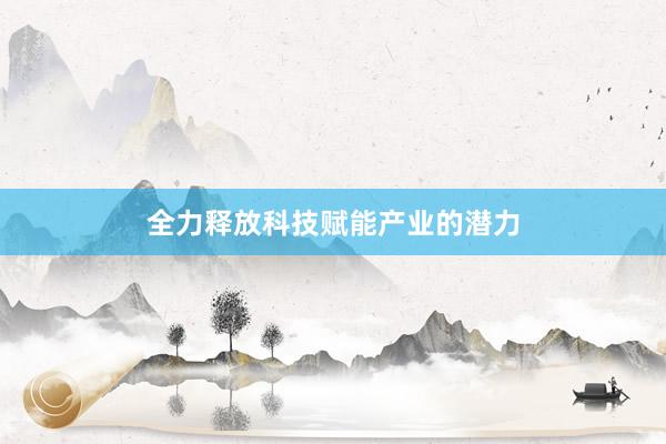 全力释放科技赋能产业的潜力