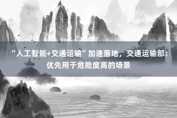 “人工智能+交通运输”加速落地，交通运输部：优先用于危险度高的场景