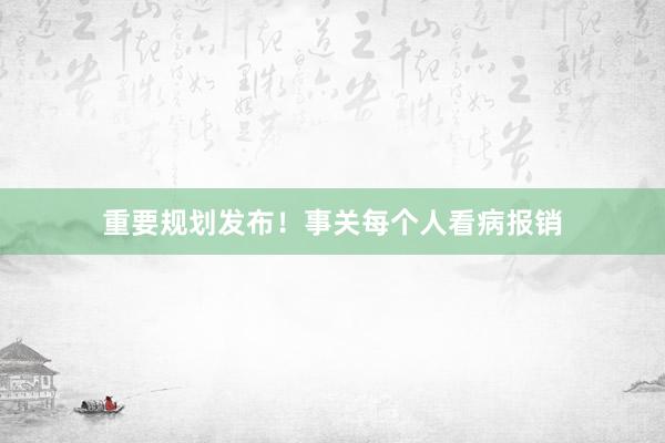 重要规划发布!事关每个人看病报销
