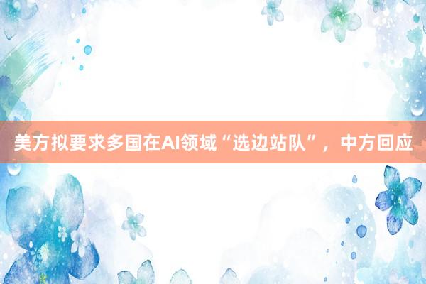 美方拟要求多国在AI领域“选边站队”，中方回应