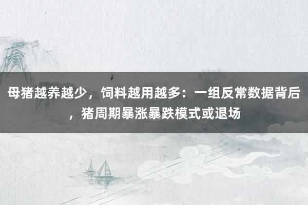 母猪越养越少，饲料越用越多：一组反常数据背后，猪周期暴涨暴跌模式或退场