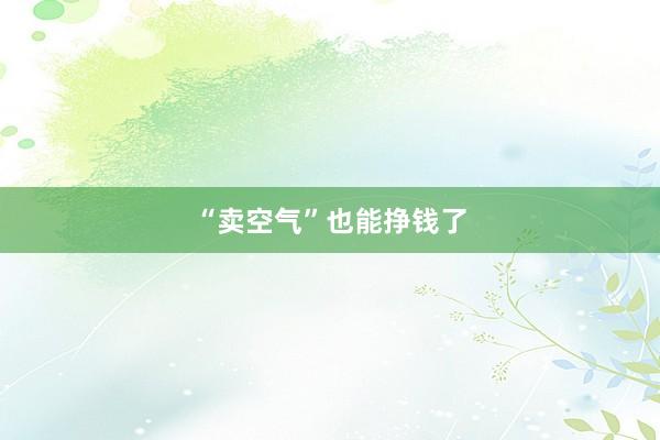 “卖空气”也能挣钱了