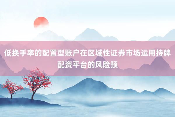 低换手率的配置型账户在区域性证券市场运用持牌配资平台的风险预