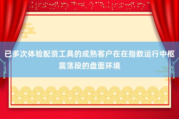已多次体验配资工具的成熟客户在在指数运行中枢震荡段的盘面环境