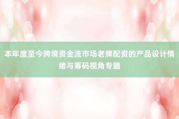 本年度至今跨境资金流市场老牌配资的产品设计情绪与筹码视角专题