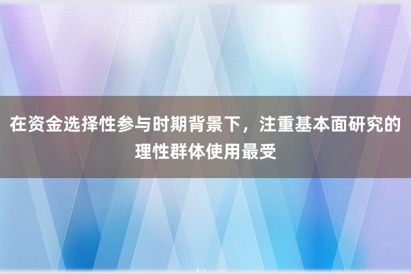 在资金选择性参与时期背景下，注重基本面研究的理性群体使用最受
