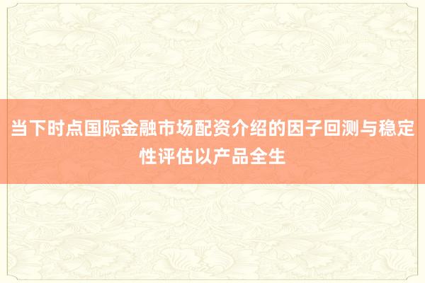 当下时点国际金融市场配资介绍的因子回测与稳定性评估以产品全生