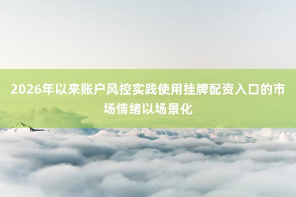 2026年以来账户风控实践使用挂牌配资入口的市场情绪以场景化
