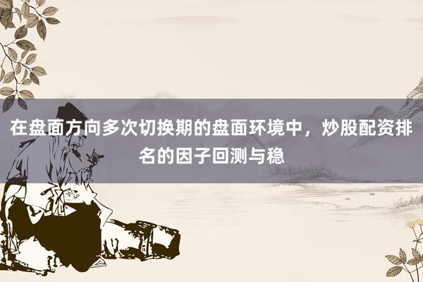 在盘面方向多次切换期的盘面环境中,炒股配资排名的因子回测与稳
