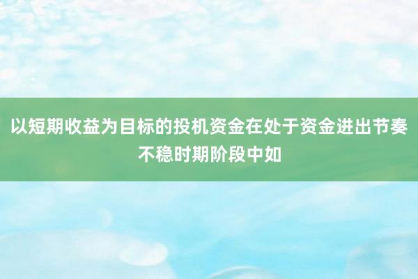 以短期收益为目标的投机资金在处于资金进出节奏不稳时期阶段中如