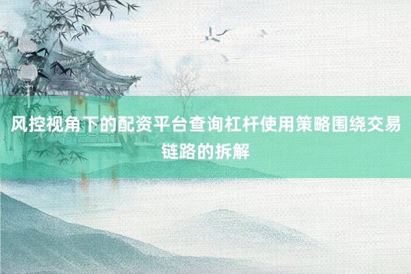 风控视角下的配资平台查询杠杆使用策略围绕交易链路的拆解