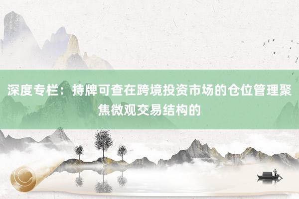 深度专栏：持牌可查在跨境投资市场的仓位管理聚焦微观交易结构的