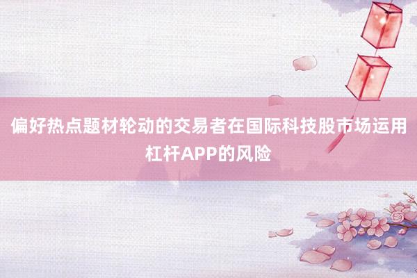 偏好热点题材轮动的交易者在国际科技股市场运用杠杆APP的风险