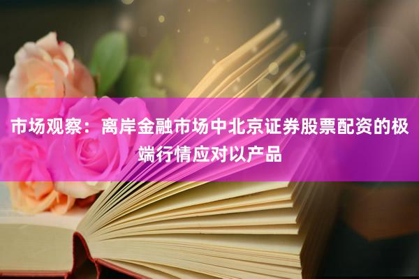 市场观察：离岸金融市场中北京证券股票配资的极端行情应对以产品