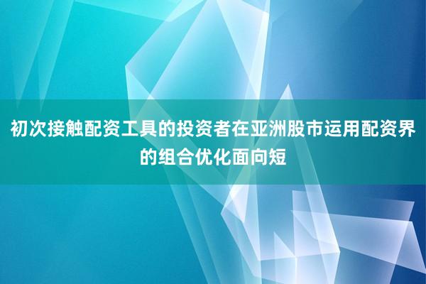 初次接触配资工具的投资者在亚洲股市运用配资界的组合优化面向短