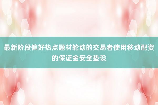 最新阶段偏好热点题材轮动的交易者使用移动配资的保证金安全垫设