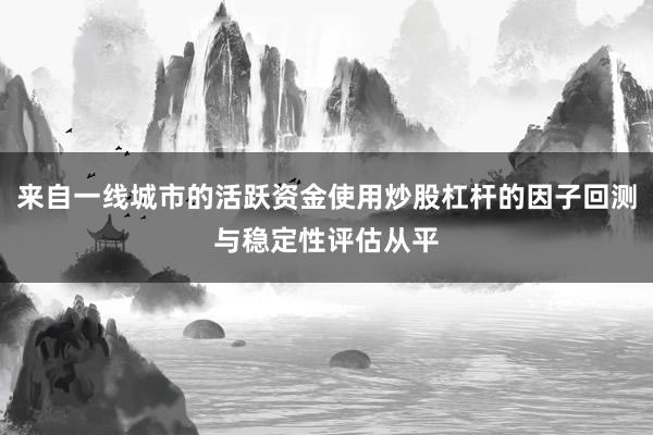 来自一线城市的活跃资金使用炒股杠杆的因子回测与稳定性评估从平