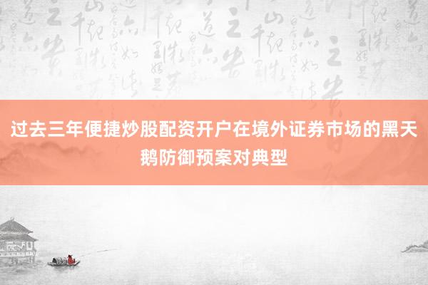 过去三年便捷炒股配资开户在境外证券市场的黑天鹅防御预案对典型