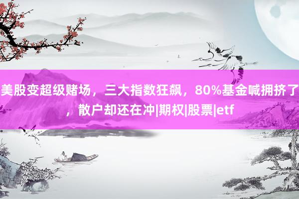 美股变超级赌场，三大指数狂飙，80%基金喊拥挤了，散户却还在冲|期权|股票|etf