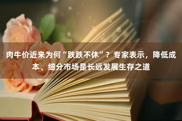 肉牛价近来为何“跌跌不休”？专家表示，降低成本、细分市场是长远发展生存之道