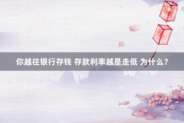 你越往银行存钱 存款利率越是走低 为什么？