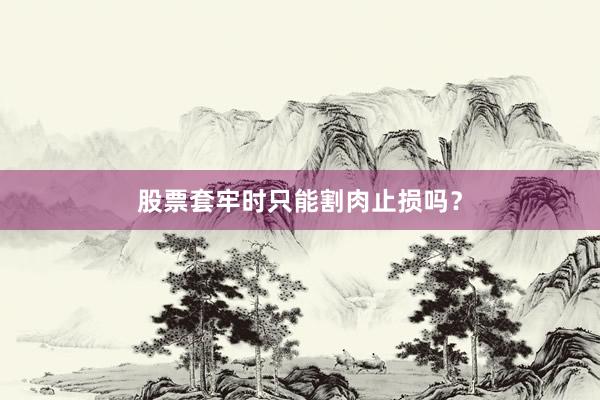 股票套牢时只能割肉止损吗？