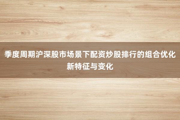 季度周期沪深股市场景下配资炒股排行的组合优化新特征与变化